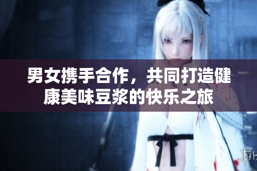 男女携手合作，共同打造健康美味豆浆的快乐之旅