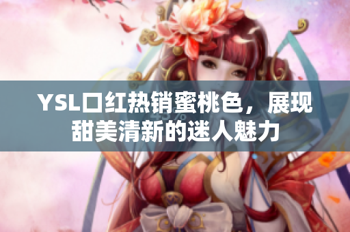 YSL口红热销蜜桃色，展现甜美清新的迷人魅力