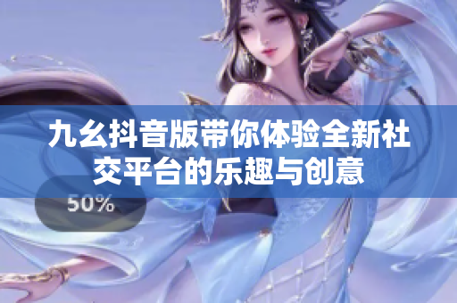 九幺抖音版带你体验全新社交平台的乐趣与创意