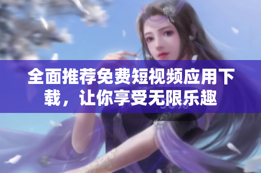 全面推荐免费短视频应用下载，让你享受无限乐趣