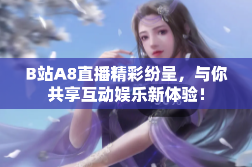 B站A8直播精彩纷呈，与你共享互动娱乐新体验！
