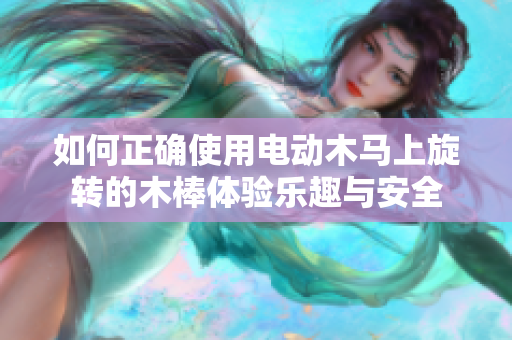 如何正确使用电动木马上旋转的木棒体验乐趣与安全
