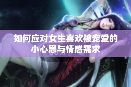 如何应对女生喜欢被宠爱的小心思与情感需求