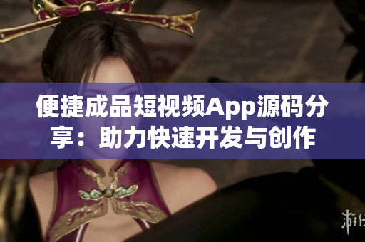便捷成品短视频App源码分享：助力快速开发与创作