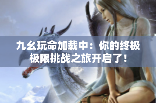 九幺玩命加载中：你的终极极限挑战之旅开启了！