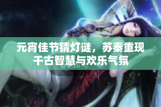 元宵佳节猜灯谜，苏秦重现千古智慧与欢乐气氛