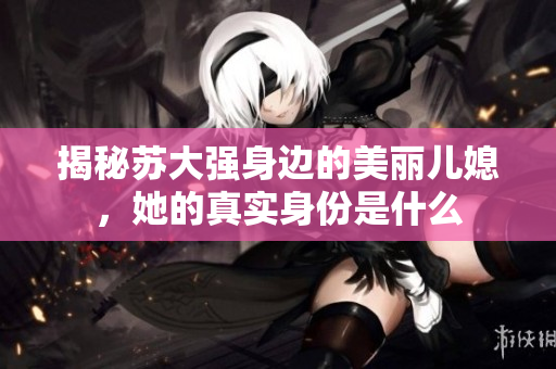 揭秘苏大强身边的美丽儿媳，她的真实身份是什么