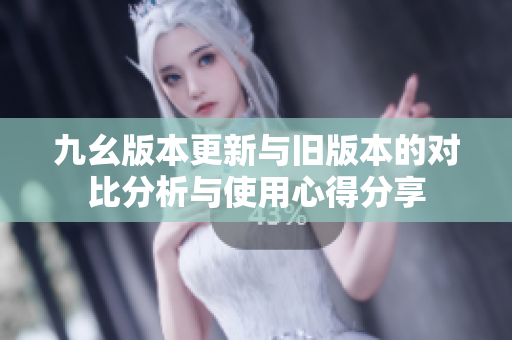 九幺版本更新与旧版本的对比分析与使用心得分享