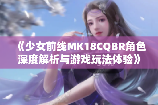 《少女前线MK18CQBR角色深度解析与游戏玩法体验》