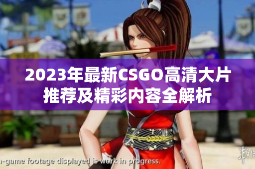 2023年最新CSGO高清大片推荐及精彩内容全解析