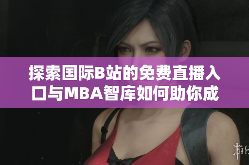 探索国际B站的免费直播入口与MBA智库如何助你成长