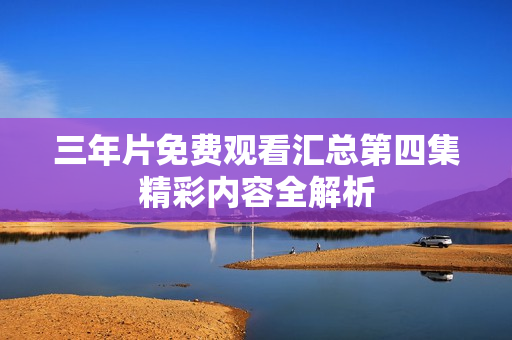 三年片免费观看汇总第四集精彩内容全解析