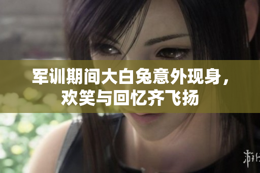 军训期间大白兔意外现身，欢笑与回忆齐飞扬