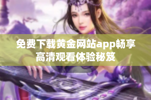 免费下载黄金网站app畅享高清观看体验秘笈