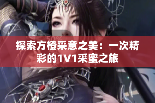 探索方橙采意之美：一次精彩的1V1采蜜之旅