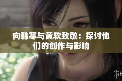 向韩寒与黄软致敬：探讨他们的创作与影响