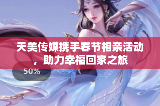 天美传媒携手春节相亲活动，助力幸福回家之旅