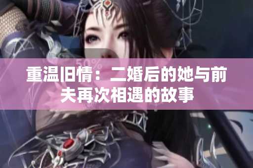 重温旧情：二婚后的她与前夫再次相遇的故事