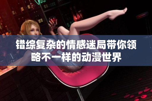 错综复杂的情感迷局带你领略不一样的动漫世界