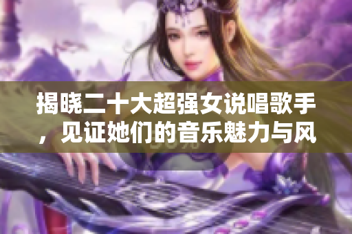 揭晓二十大超强女说唱歌手，见证她们的音乐魅力与风采