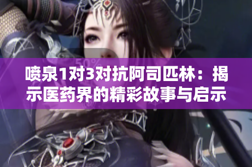 喷泉1对3对抗阿司匹林：揭示医药界的精彩故事与启示