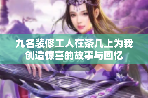 九名装修工人在茶几上为我创造惊喜的故事与回忆