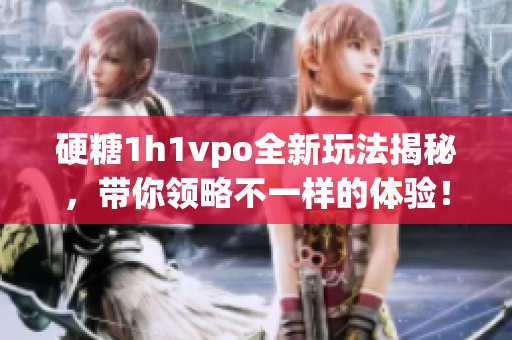 硬糖1h1vpo全新玩法揭秘，带你领略不一样的体验！