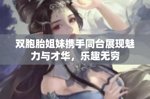 双胞胎姐妹携手同台展现魅力与才华，乐趣无穷