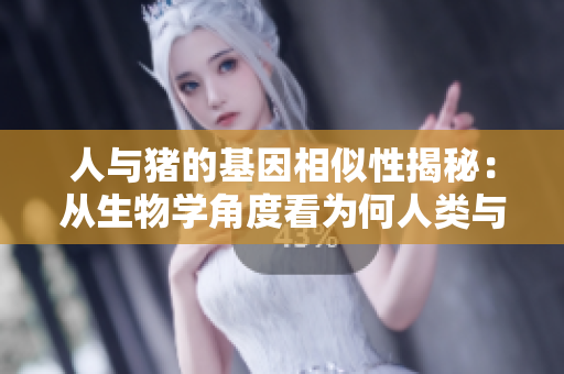 人与猪的基因相似性揭秘：从生物学角度看为何人类与猪联系紧密