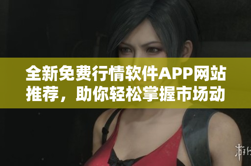 全新免费行情软件APP网站推荐，助你轻松掌握市场动态