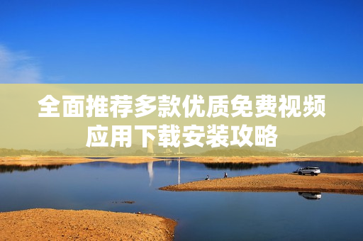 全面推荐多款优质免费视频应用下载安装攻略