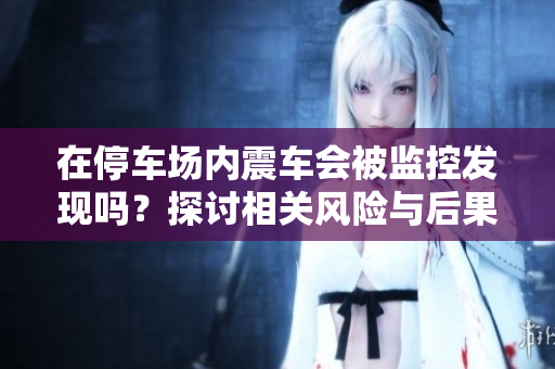 在停车场内震车会被监控发现吗？探讨相关风险与后果