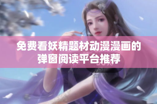 免费看妖精题材动漫漫画的弹窗阅读平台推荐