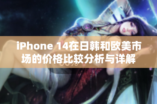 iPhone 14在日韩和欧美市场的价格比较分析与详解