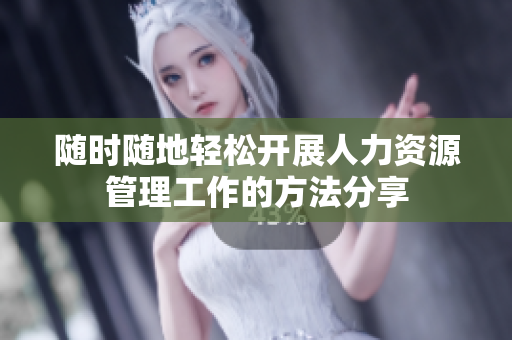 随时随地轻松开展人力资源管理工作的方法分享