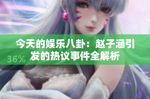 今天的娱乐八卦：赵子涵引发的热议事件全解析