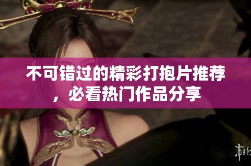 不可错过的精彩打抱片推荐，必看热门作品分享