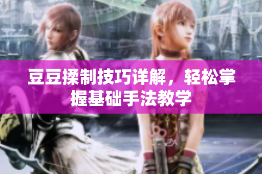 豆豆揉制技巧详解，轻松掌握基础手法教学