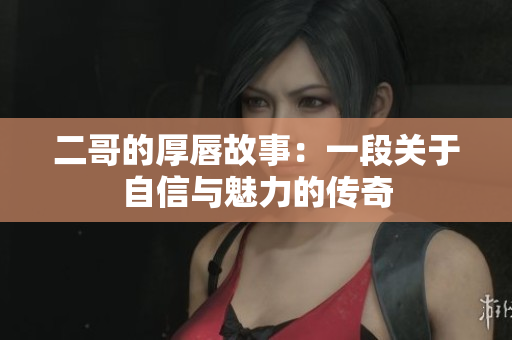 二哥的厚唇故事：一段关于自信与魅力的传奇