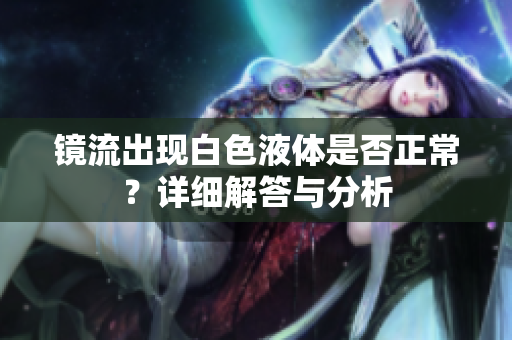 镜流出现白色液体是否正常？详细解答与分析
