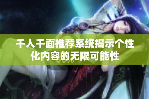 千人千面推荐系统揭示个性化内容的无限可能性