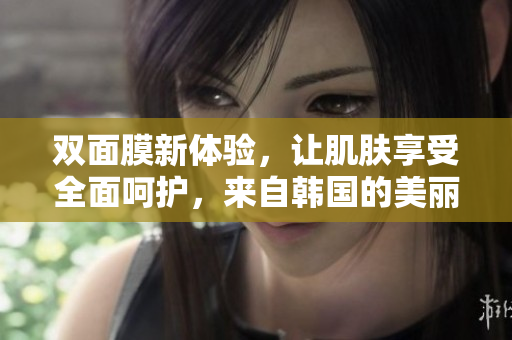 双面膜新体验，让肌肤享受全面呵护，来自韩国的美丽秘籍
