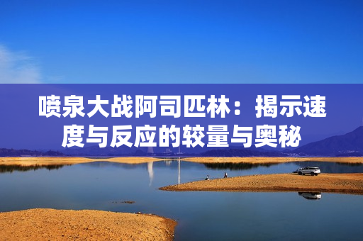 喷泉大战阿司匹林：揭示速度与反应的较量与奥秘