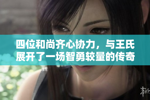 四位和尚齐心协力，与王氏展开了一场智勇较量的传奇故事
