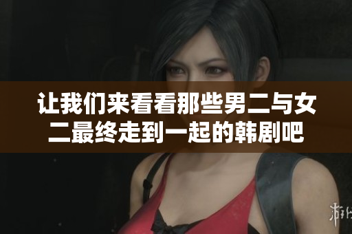 让我们来看看那些男二与女二最终走到一起的韩剧吧