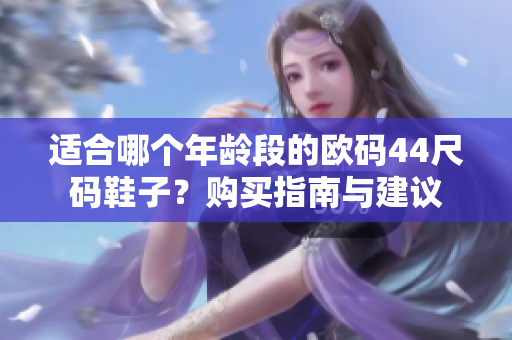 适合哪个年龄段的欧码44尺码鞋子？购买指南与建议