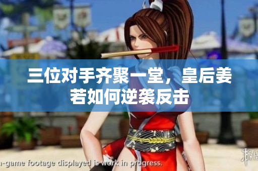 三位对手齐聚一堂，皇后姜若如何逆袭反击