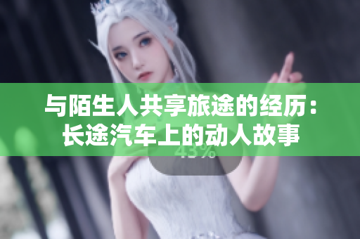与陌生人共享旅途的经历：长途汽车上的动人故事