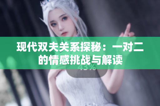 现代双夫关系探秘：一对二的情感挑战与解读
