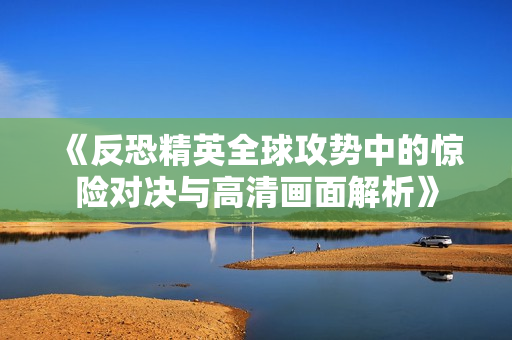 《反恐精英全球攻势中的惊险对决与高清画面解析》